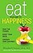 Eat Your Way To Happiness: 10 Diet Secrets to Improve Your Mood, Curb Cravings and Keep the Pounds Off