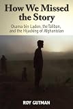 How We Missed the Story: Osama Bin Laden, the Taliban and the Hijacking of Afghanistan