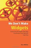 We Don't Make Widgets: Overcoming the Myths That Keep Government from Radically Improving