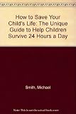 How to save your child's life : the unique guide to help children survive, 24 hours a day