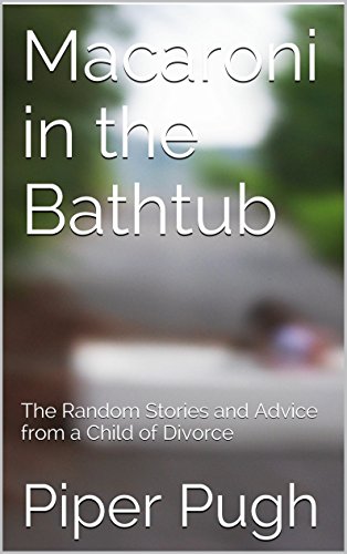 Macaroni in the Bathtub: The Random Stories and Advice from a Child of Divorce, by Piper Pugh