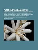 Futebolistas da Ucrânia: Futebolistas Ucranianos da União Soviética, Andriy Shevchenko, Andrey Kanchelskis, Oleg Blokhin, Serhiy Rebrov (Portuguese Edition)