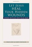 Let Jesus Heal Your Hidden Wounds: Cooperating with the Holy Spirit in Healing Ministry