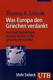 Was Europa den Griechen verdankt: Von den Grundlagen unserer Kultur in der griechischen Antike - Thomas A. Szlez&aacute;k