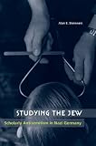 Studying the Jew: Scholarly Antisemitism in Nazi Germany