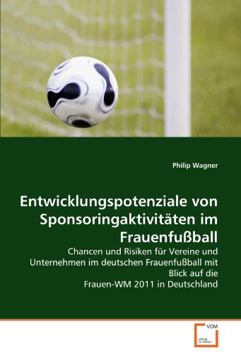 Entwicklungspotenziale von Sponsoringaktivitäten im Frauenfußball: Chancen und Risiken für Vereine und Unternehmen im deutschen Frauenfußball mit Blick auf die Frauen-WM 2011 in Deutschland