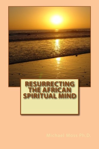 Resurrecting the African Spiritual Mind (Resurrecting and Reculturalizing the African Spiritual Mind) (Volume 1)
