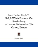 Prof. Bush's Reply to Ralph Waldo Emerson on Swedenborg: A Lecture Delivered at the Odeon, Boston