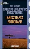 Der Grosse National Geographic Fotoratgeber, Landschaftsfotografie: Geheimnisse der Profi-Fotografie von National Geographic