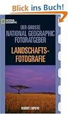Der Gro�e National Geographic Fotoratgeber, Landschaftsfotografie: Geheimnisse der Profi-Fotografie von National Geographic