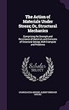 The Action of Materials Under Stress; Or, Structural Mechanics: Comprising the Strength and Resistance of Materials and Elements of Structural Design, with Examples and Problems