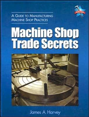 by James A Harvey Machine Shop Trade Secrets: A Guide to Manufacturing Machine Shop Practices (text only)[Paperback]2005