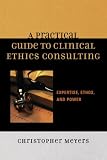 A Practical Guide to Clinical Ethics Consulting: Expertise, Ethos and Power