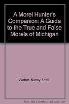 A Morel Hunter's Companion: A Guide to the True and False Morels of Michigan A Morel Hunter's Companion: A Guide to the True and False Morels of Michigan