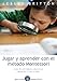 Jugar y aprender con el método Montessori: Guía de actividades educativas desde los 2 a los 6 años