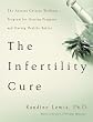 The Infertility Cure: The Ancient Chinese Wellness Program for Getting             Pregnant and Having Healthy Babies