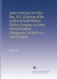 Letter to George Carr Glyn, Esq., M.P., Chairman of the London & North Western Railway Company, on Some Points of Railway Management, in Reply to a Late Pamphlet.