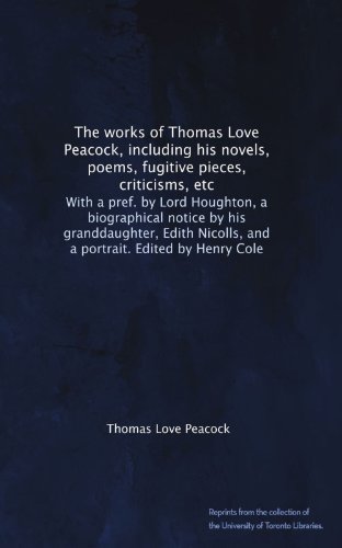 The works of Thomas Love Peacock, including his novels, poems, fugitive pieces, criticisms, etc: With a pref. by Lord Houghton, a biographical notice ... Nicolls, and a portrait. Edited by Henry Cole