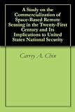 A Study on the Commercialization of Space-Based Remote Sensing in the Twenty-First Century and Its Implications to United States National Security