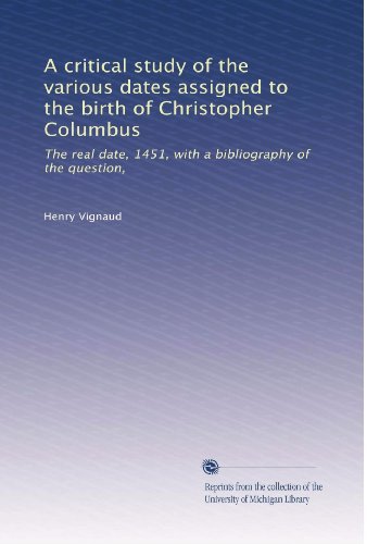 A critical study of the various dates assigned to the birth of Christopher Columbus: The real date, 1451, with a bibliography of the question,