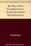 Be your own handywoman : a guide to home maintenance