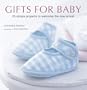 Gifts for Baby: 30 Simple Crafting Projects to Welcome the New Arrival
