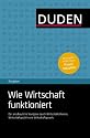 Duden Ratgeber - Wie Wirtschaft funktioniert: Der anschauliche Navigator durch Wirtschaftstheorie, Wirtschaftspolitik und Wirtschaftspraxis