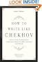 How to Write Like Chekhov: Advice and Inspiration, Straight from His Own Letters and Work