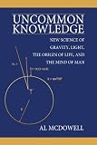 Uncommon Knowledge: New Science of Gravity, Light, the Origin of Life, and the Mind of Man