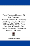 Poets, Poem And Rhymes Of East Cheshire: Being A History Of The Poetry And Song Lore, And A Book Of Biographies Of The Poets And Song Writers Of The Eastern Portion Of The County Palatine Of Chester