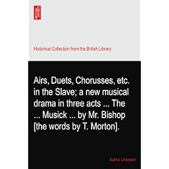 Airs, Duets, Chorusses, etc. in the Slave; a new musical drama in three acts ... The ... Musick ... by Mr. Bishop [the words by T. Morton].