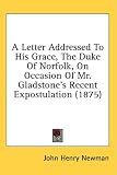 A Letter Addressed to His Grace, the Duke of Norfolk, on Occasion of Mr. Gladstone's Recent Expostulation (1875)