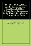 The Glass Ceiling Effect and Its Impact on Mid-Level Female Military Officer Career Progression in the United States Marine Corps and Air Force