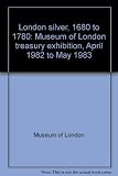 London silver, 1680 to 1780 : Museum of London treasury exhibition April 1982 to May 1983