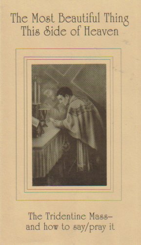 The Most Beautiful Thing This Side of Heaven: The Tridentine Mass and How to Say/Pray It