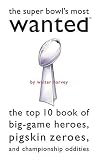 Super Bowl's Most Wanted: The Top 10 Book of Big-Game Heroes, Pigskin Zeroes, and Championship Oddities (Most Wanted)