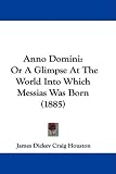 Anno Domini: Or a Glimpse at the World Into Which Messias Was Born (1885)