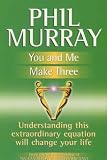You and Me Make Three: Understanding This Extraordinary Equation Will Change Your Life (The Phil Murray success programme)