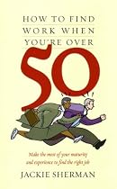 How to Find Work When You're Over 50: Make the Most of Your Maturity and Experience to Find the Right Job