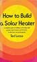 How to build a solar heater: A complete guide to building and buying solar panels, water heaters, pool heaters, barbecues, and power plants