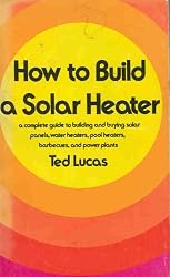 How to build a solar heater: A complete guide to building and buying solar panels, water heaters, pool heaters, barbecues, and power plants