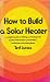 How to build a solar heater: A complete guide to building and buying solar panels, water heaters, pool heaters, barbecues, and power plants