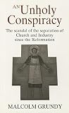 An unholy conspiracy : the scandal of the separation of Church and industry since the Reformation