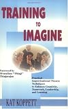 Training to Imagine: Practical Improvisational Theatre Techniques to Enhance Creativity, Teamwork, Leadership, and Learning