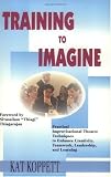 Training to Imagine: Practical Improvisational Theatre Techniques to Enhance Creativity, Teamwork, Leadership, and Learning