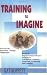 Training to Imagine: Practical Improvisational Theatre Techniques to Enhance Creativity, Teamwork, Leadership, and Learning