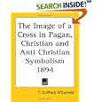 The Image of a Cross in Pagan, Christian and Anti Christian Symbolism 1894 by  T. Clifford O'Connor