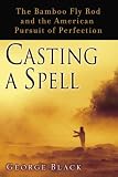 Casting a Spell: The Bamboo Fly Rod and the American Pursuit of Perfection