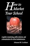 How to Market Your School: A guide to marketing, public relations, and communication for school administrators