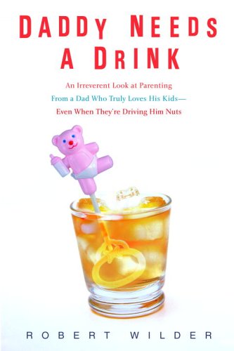 Daddy Needs a Drink: An Irreverent Look at Parenting from a Dad Who Truly Loves His Kids-- Even When They're Driving Him Nuts